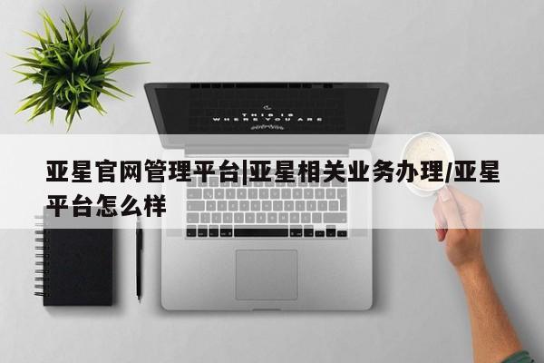 亚星开户 亚星娱乐亚星官网管理平台|亚星相关业务办理/亚星平台怎么样