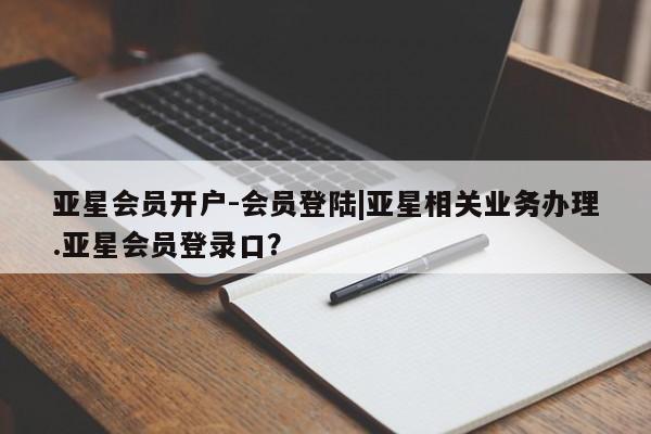 亚星开户 亚星娱乐亚星会员开户-会员登陆|亚星相关业务办理.亚星会员登录口？