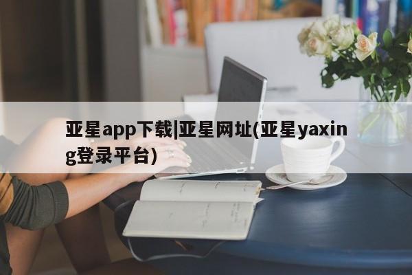 亚星开户 亚星娱乐亚星app下载|亚星网址(亚星yaxing登录平台)