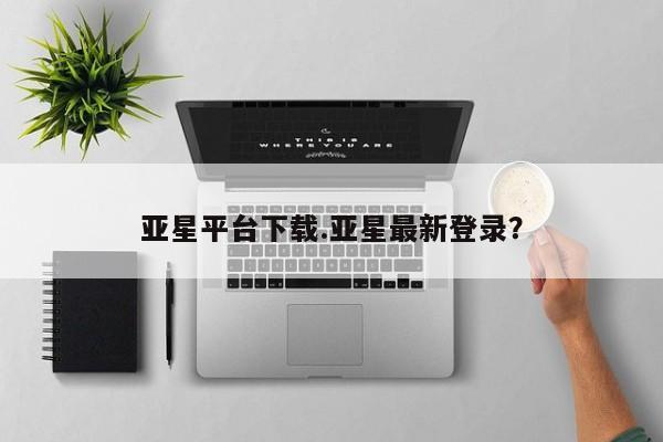 亚星开户 亚星娱乐亚星平台下载.亚星最新登录？