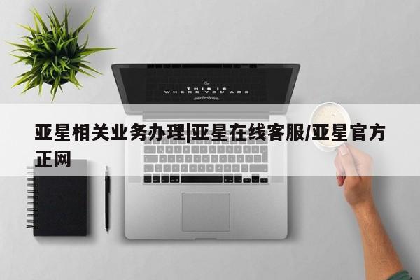亚星开户 亚星娱乐亚星相关业务办理|亚星在线客服/亚星官方正网
