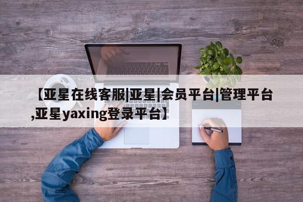 亚星开户 亚星娱乐【亚星在线客服|亚星|会员平台|管理平台,亚星yaxing登录平台】