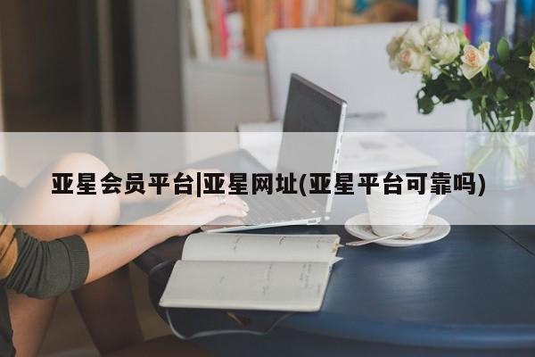 亚星开户 亚星娱乐亚星会员平台|亚星网址(亚星平台可靠吗)