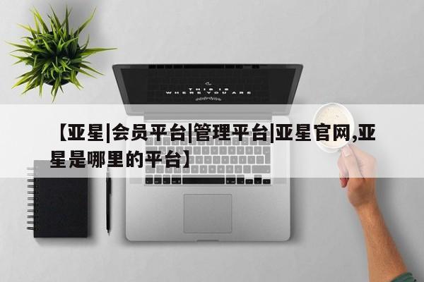 亚星开户 亚星娱乐【亚星|会员平台|管理平台|亚星官网,亚星是哪里的平台】