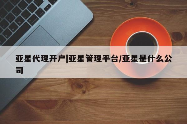 亚星开户 亚星娱乐亚星代理开户|亚星管理平台/亚星是什么公司