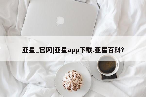 亚星开户 亚星娱乐亚星_官网|亚星app下载.亚星百科？
