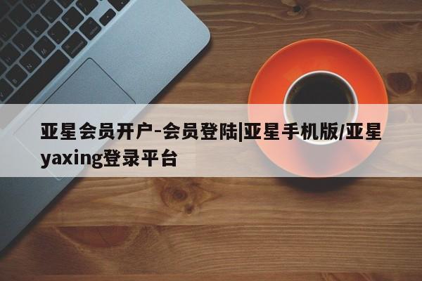 亚星开户 亚星娱乐亚星会员开户-会员登陆|亚星手机版/亚星yaxing登录平台
