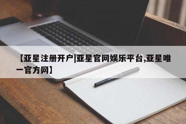 亚星开户 亚星娱乐【亚星注册开户|亚星官网娱乐平台,亚星唯一官方网】