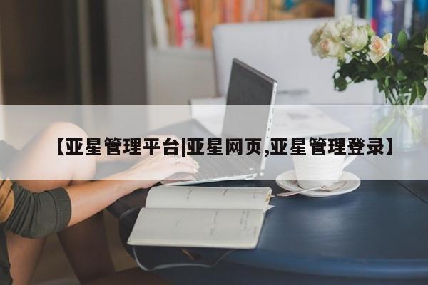 亚星开户 亚星娱乐【亚星管理平台|亚星网页,亚星管理登录】