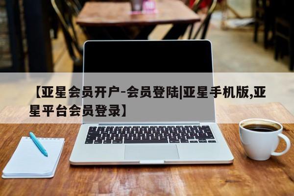 亚星开户 亚星娱乐【亚星会员开户-会员登陆|亚星手机版,亚星平台会员登录】